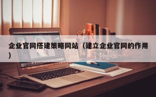 丽江企业官网搭建策略网站（建立企业官网的作用）