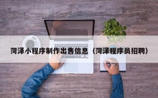 丽江菏泽小程序制作出售信息（菏泽程序员招聘）
