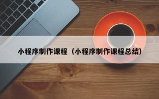丽江小程序制作课程（小程序制作课程总结）