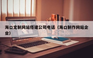 丽江海口定制网站搭建公司电话（海口制作网站企业）