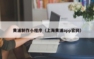 丽江黄浦制作小程序（上海黄浦app官网）