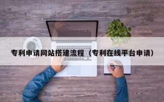 丽江专利申请网站搭建流程（专利在线平台申请）