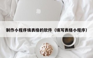 丽江制作小程序填表格的软件（填写表格小程序）