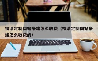 丽江福清定制网站搭建怎么收费（福清定制网站搭建怎么收费的）