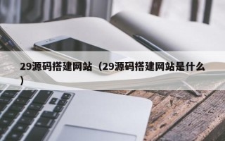 丽江29源码搭建网站（29源码搭建网站是什么）