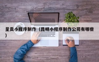 丽江呈贡小程序制作（昆明小程序制作公司有哪些）