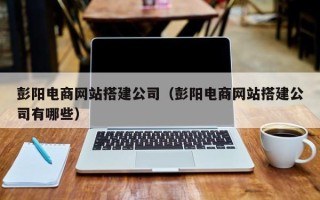 丽江彭阳电商网站搭建公司（彭阳电商网站搭建公司有哪些）