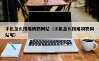 丽江手机怎么搭建购物网站（手机怎么搭建购物网站呢）