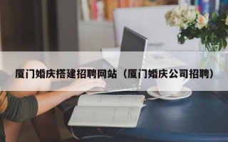 丽江厦门婚庆搭建招聘网站（厦门婚庆公司招聘）