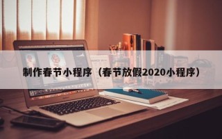 丽江制作春节小程序（春节放假2020小程序）