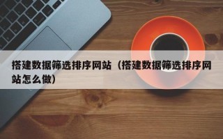 丽江搭建数据筛选排序网站（搭建数据筛选排序网站怎么做）