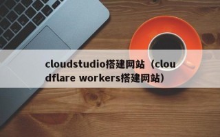 丽江cloudstudio搭建网站（cloudflare workers搭建网站）