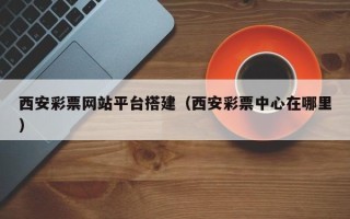 丽江西安彩票网站平台搭建（西安彩票中心在哪里）