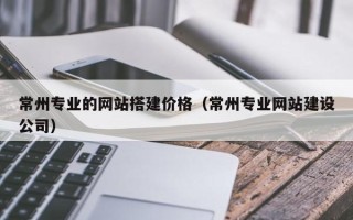 丽江常州专业的网站搭建价格（常州专业网站建设公司）