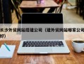 丽江长沙外贸网站搭建公司（建外贸网站哪家公司好）