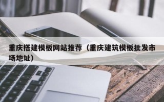 丽江重庆搭建模板网站推荐（重庆建筑模板批发市场地址）