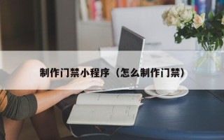 丽江制作门禁小程序（怎么制作门禁）